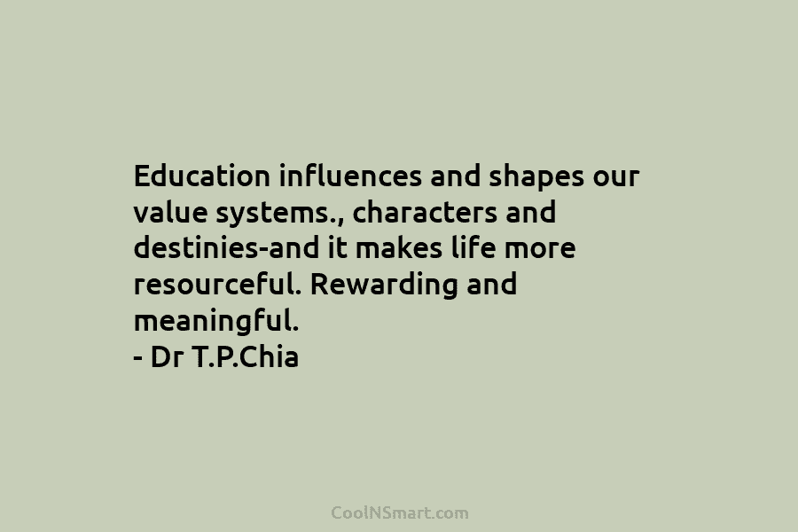 Education influences and shapes our value systems., characters and destinies-and it makes life more resourceful....