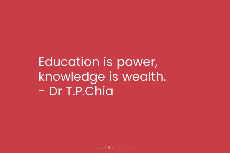 Education is power, knowledge is wealth. – Dr T.P.Chia