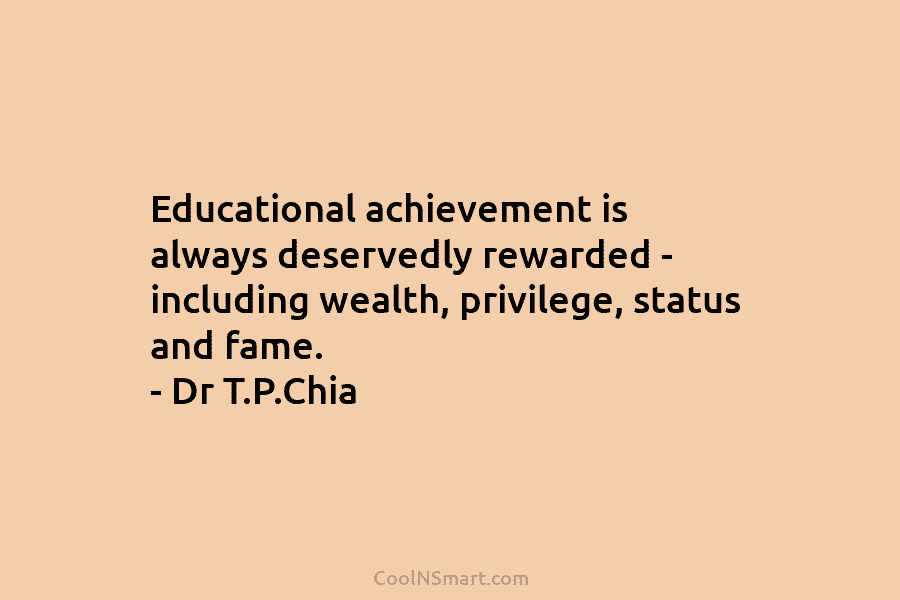 Educational achievement is always deservedly rewarded – including wealth, privilege, status and fame. – Dr...