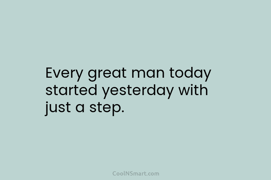Every great man today started yesterday with just a step.