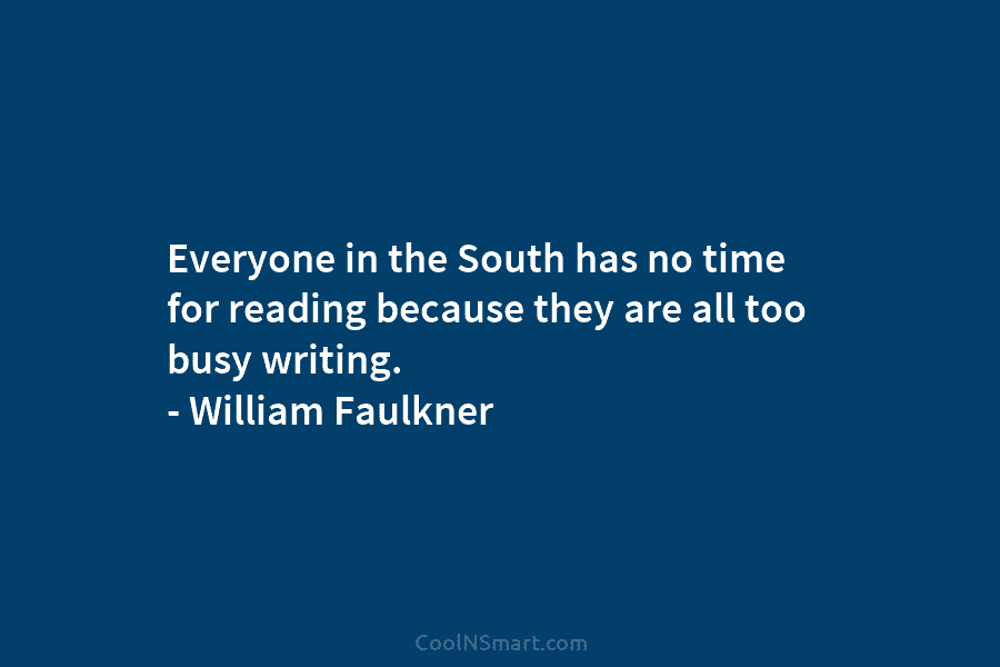 Everyone in the South has no time for reading because they are all too busy writing. – William Faulkner