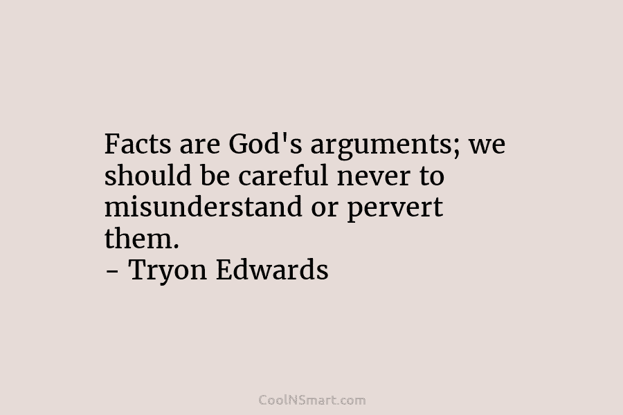 Facts are God’s arguments; we should be careful never to misunderstand or pervert them. – Tryon Edwards