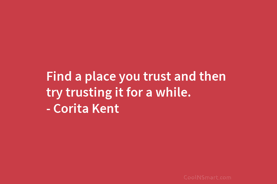 Find a place you trust and then try trusting it for a while. – Corita Kent