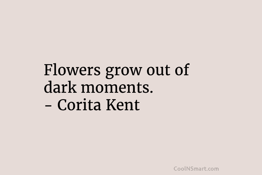 Flowers grow out of dark moments. – Corita Kent