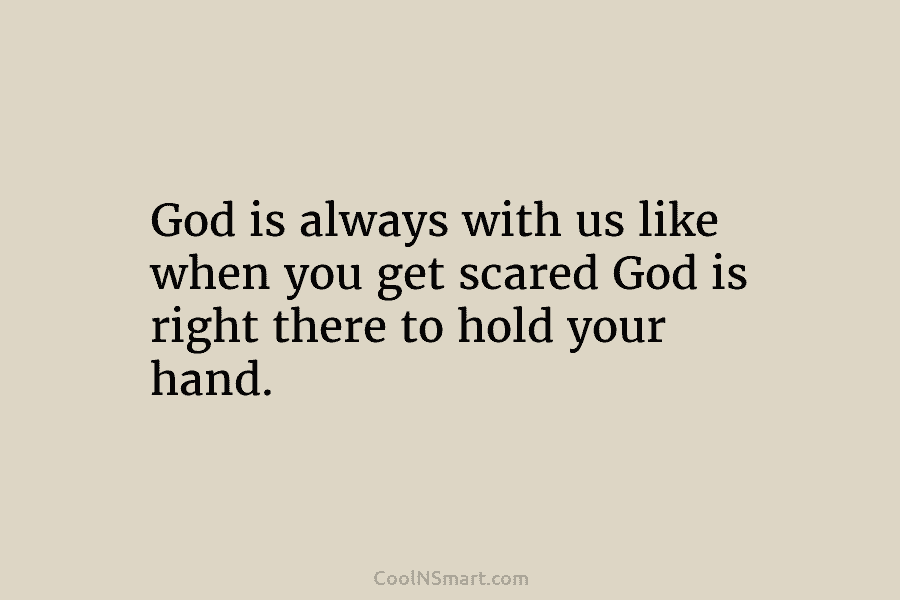 God is always with us like when you get scared God is right there to hold your hand.