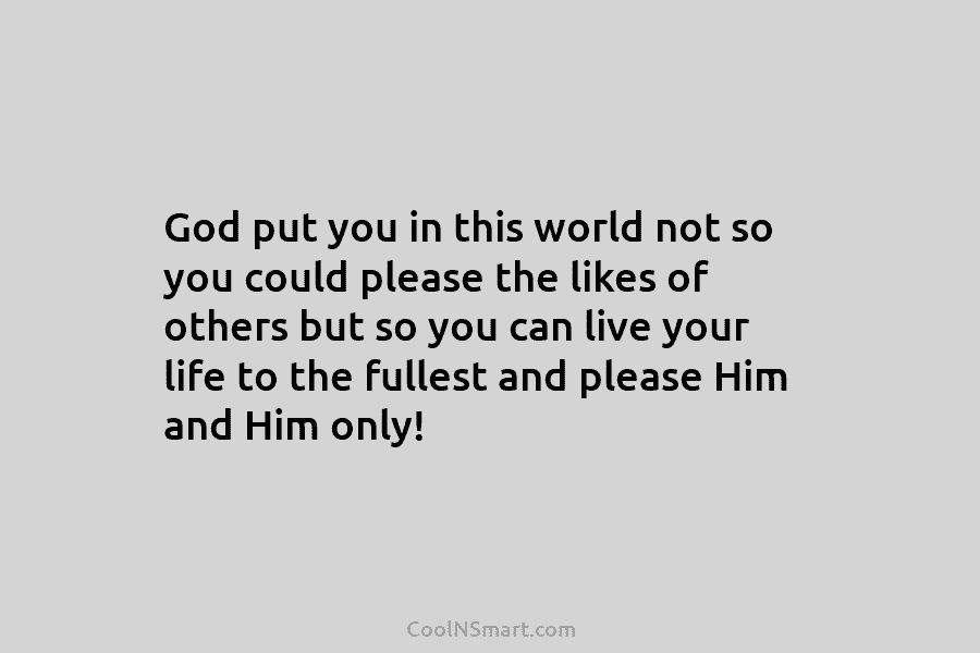 God put you in this world not so you could please the likes of others but so you can live...