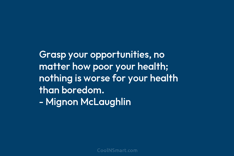 Grasp your opportunities, no matter how poor your health; nothing is worse for your health than boredom. – Mignon McLaughlin