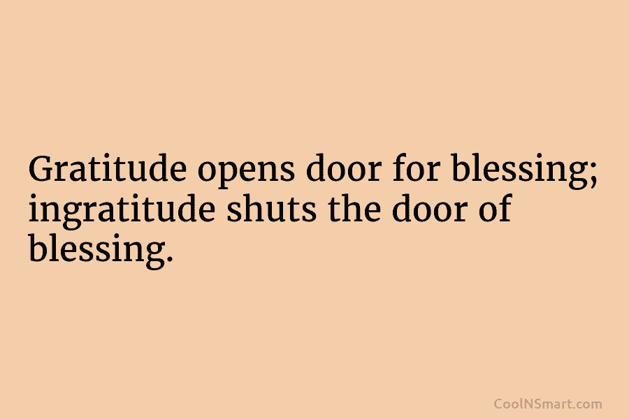 Gratitude opens door for blessing; ingratitude shuts the door of blessing.