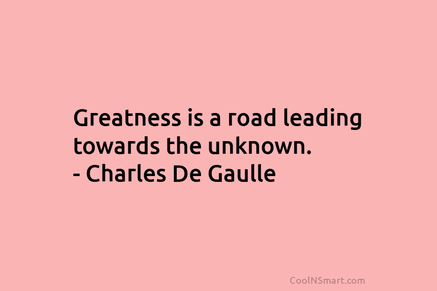 Greatness is a road leading towards the unknown. – Charles De Gaulle