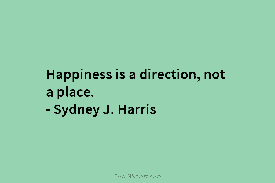 Happiness is a direction, not a place. – Sydney J. Harris