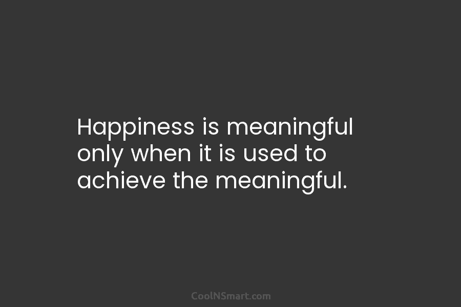 Happiness is meaningful only when it is used to achieve the meaningful.