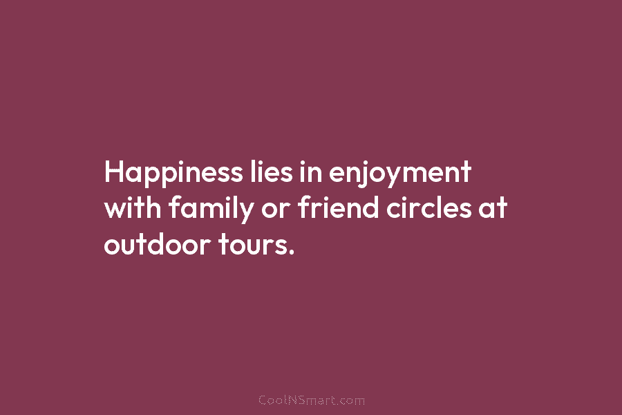 Happiness lies in enjoyment with family or friend circles at outdoor tours.
