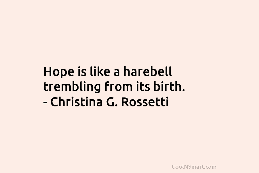Hope is like a harebell trembling from its birth. – Christina G. Rossetti