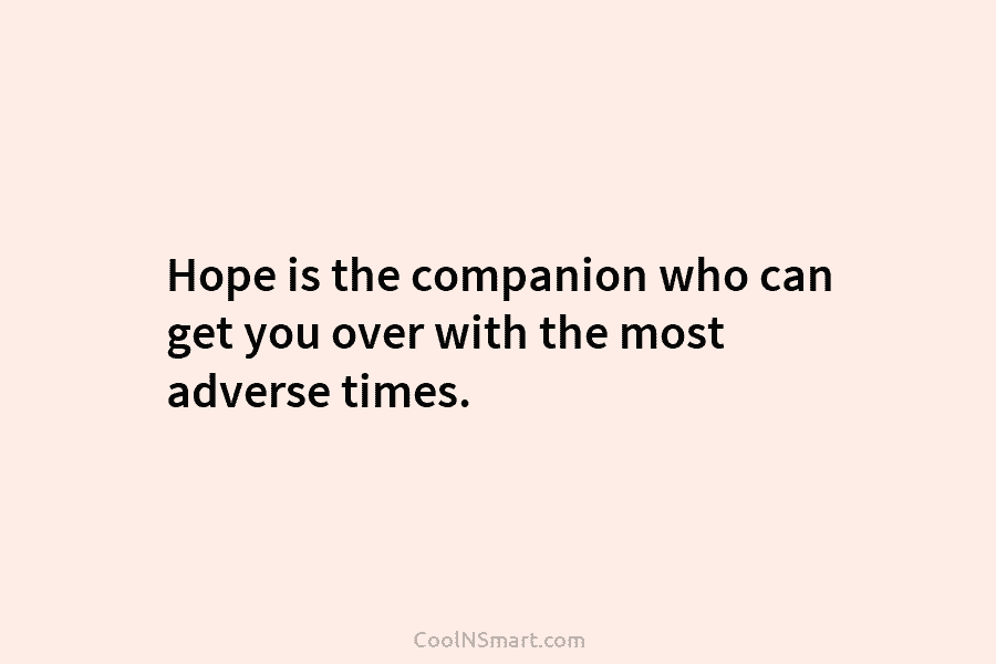 Hope is the companion who can get you over with the most adverse times.