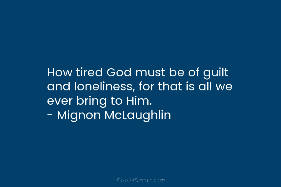 How tired God must be of guilt and loneliness, for that is all we ever...