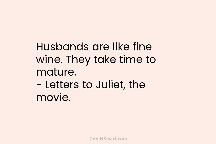 Husbands are like fine wine. They take time to mature. – Letters to Juliet, the movie.