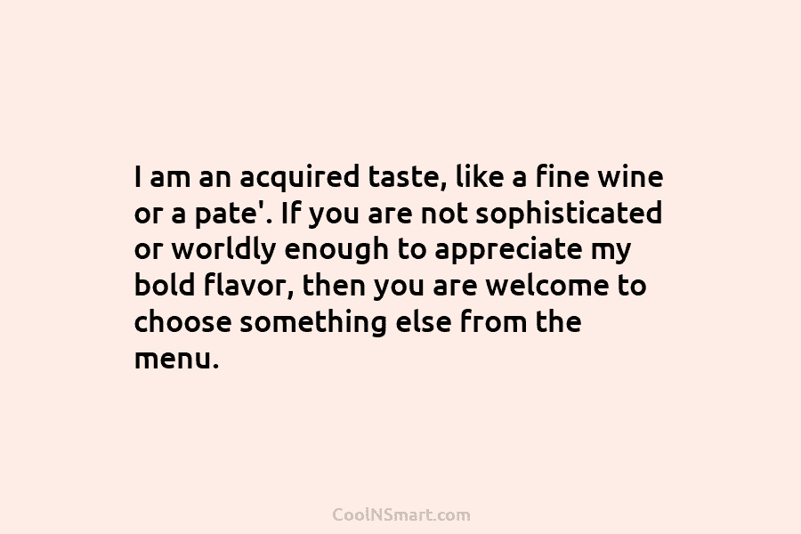 I am an acquired taste, like a fine wine or a pate’. If you are not sophisticated or worldly enough...