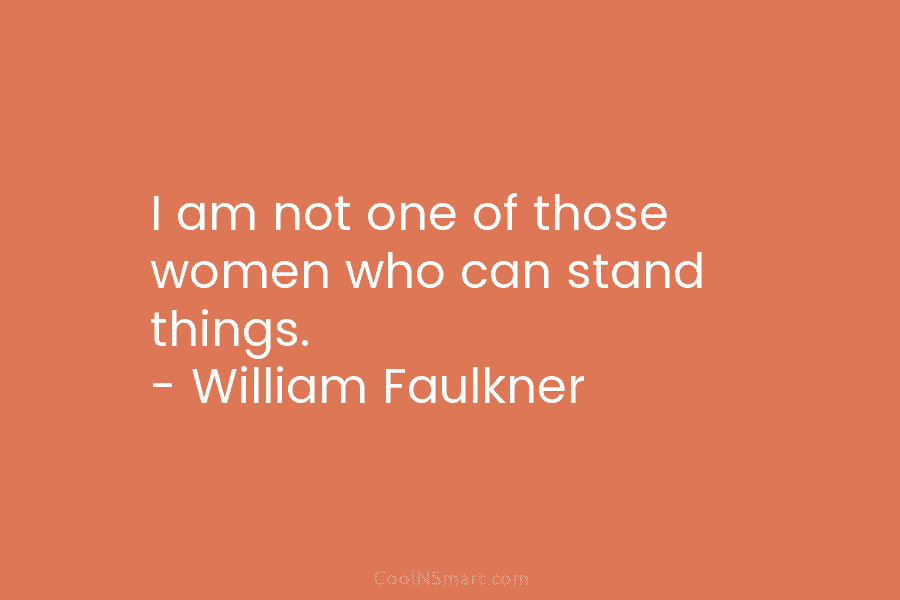 I am not one of those women who can stand things. – William Faulkner