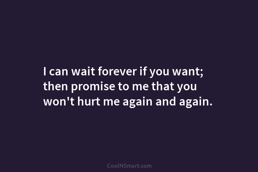 I can wait forever if you want; then promise to me that you won’t hurt me again and again.