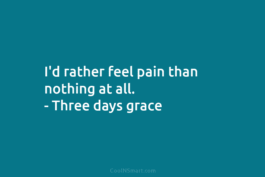 I’d rather feel pain than nothing at all. – Three days grace