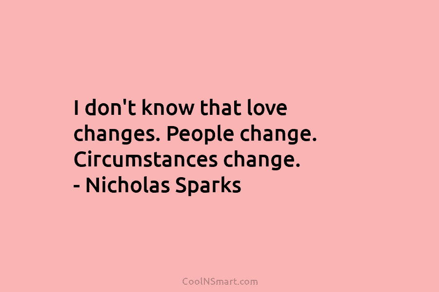 I don’t know that love changes. People change. Circumstances change. – Nicholas Sparks