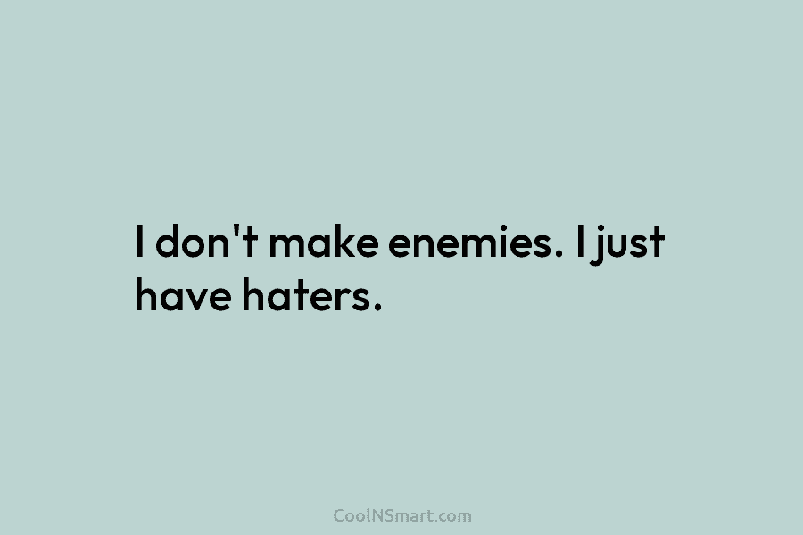 I don’t make enemies. I just have haters.