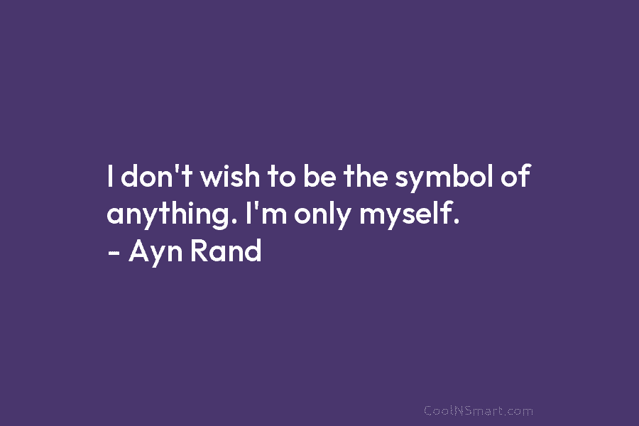 I don’t wish to be the symbol of anything. I’m only myself. – Ayn Rand