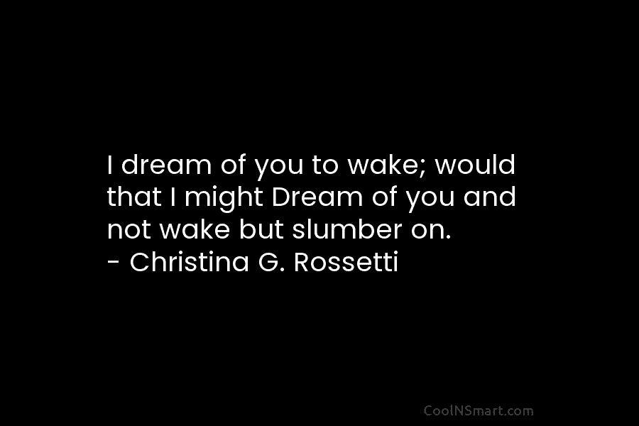 I dream of you to wake; would that I might Dream of you and not...