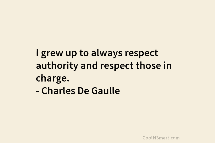 I grew up to always respect authority and respect those in charge. – Charles De Gaulle