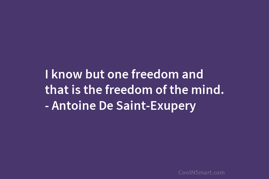 I know but one freedom and that is the freedom of the mind. – Antoine De Saint-Exupery