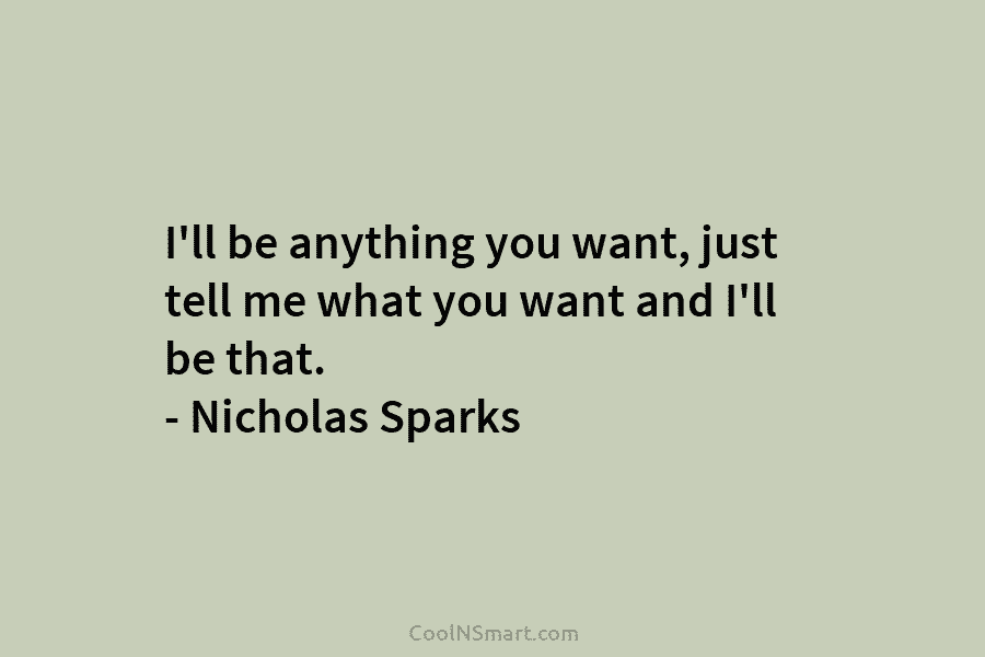 I’ll be anything you want, just tell me what you want and I’ll be that. – Nicholas Sparks