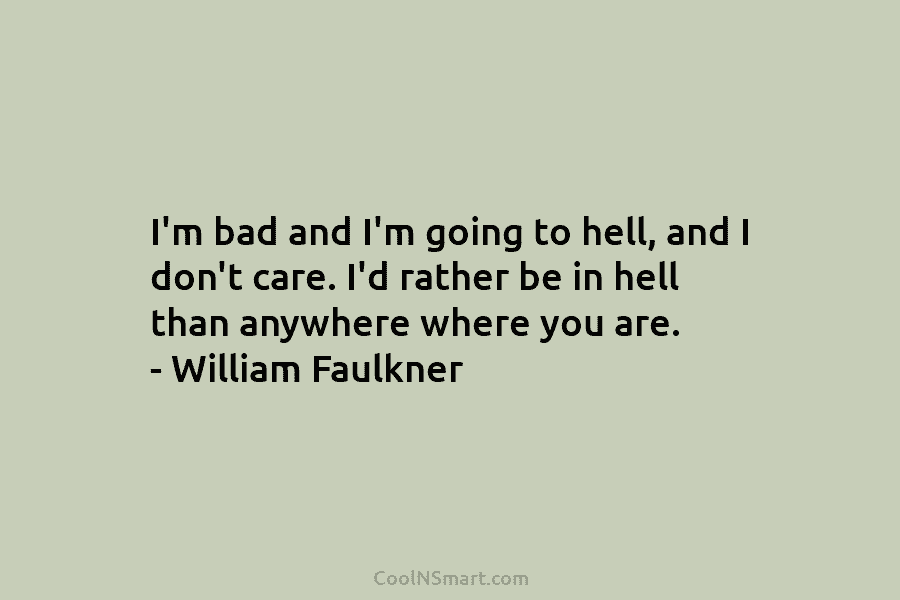 I’m bad and I’m going to hell, and I don’t care. I’d rather be in hell than anywhere where you...