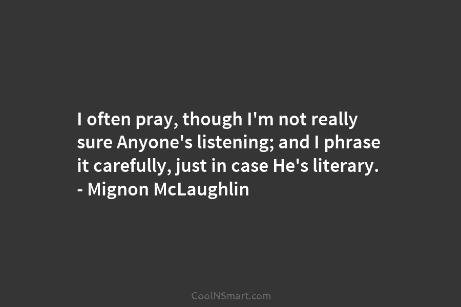 I often pray, though I’m not really sure Anyone’s listening; and I phrase it carefully, just in case He’s literary....