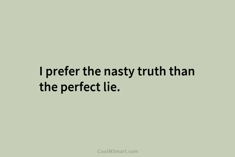 I prefer the nasty truth than the perfect lie.