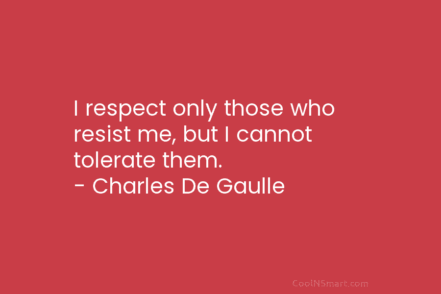 I respect only those who resist me, but I cannot tolerate them. – Charles De...