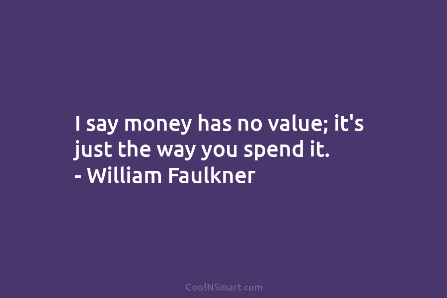 I say money has no value; it’s just the way you spend it. – William...