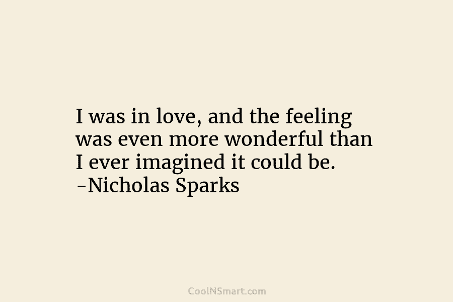 I was in love, and the feeling was even more wonderful than I ever imagined it could be. -Nicholas Sparks