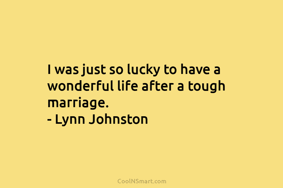 I was just so lucky to have a wonderful life after a tough marriage. –...