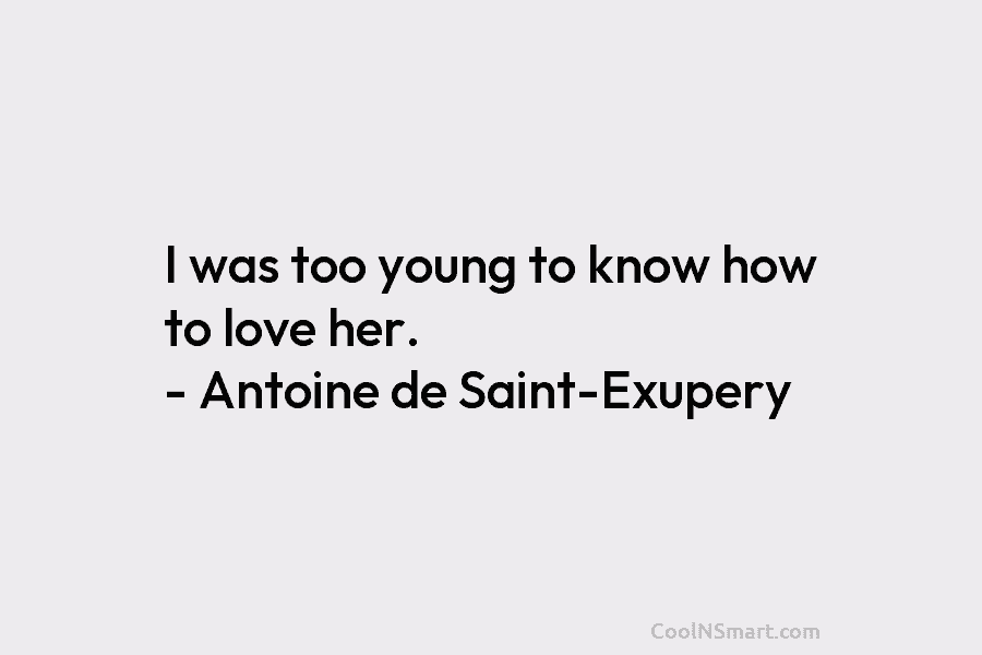 I was too young to know how to love her. – Antoine de Saint-Exupery