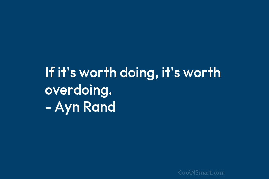 If it’s worth doing, it’s worth overdoing. – Ayn Rand