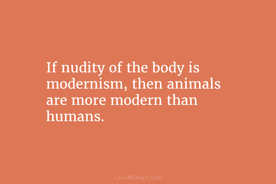 If nudity of the body is modernism, then animals are more modern than humans.