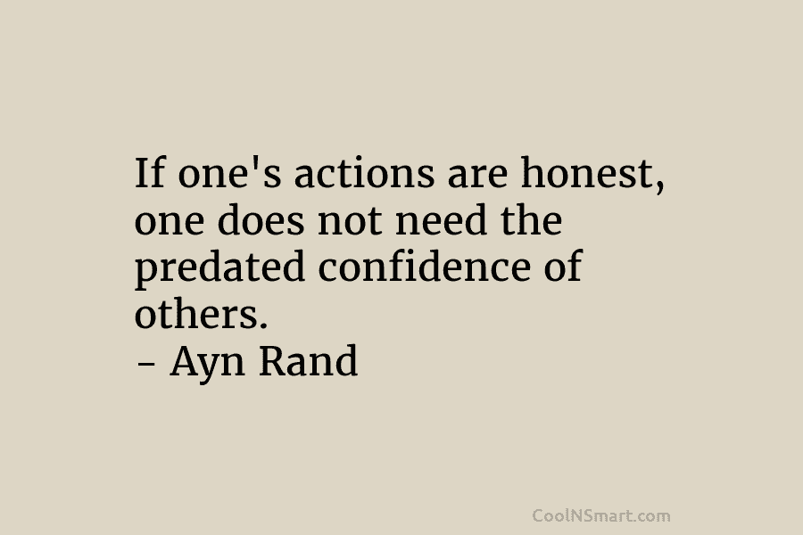 If one’s actions are honest, one does not need the predated confidence of others. – Ayn Rand