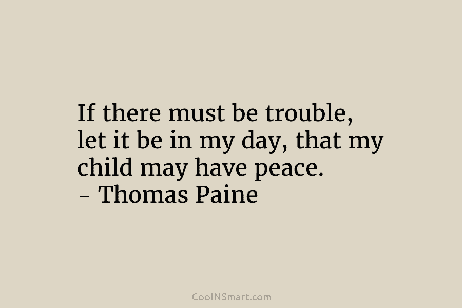 If there must be trouble, let it be in my day, that my child may...