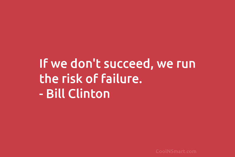 If we don’t succeed, we run the risk of failure. – Bill Clinton