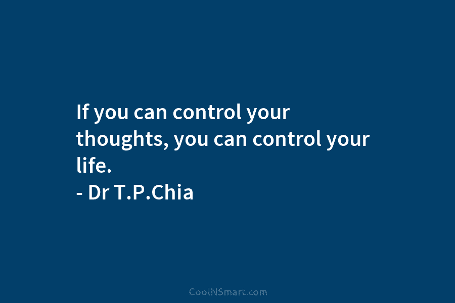 If you can control your thoughts, you can control your life. – Dr T.P.Chia