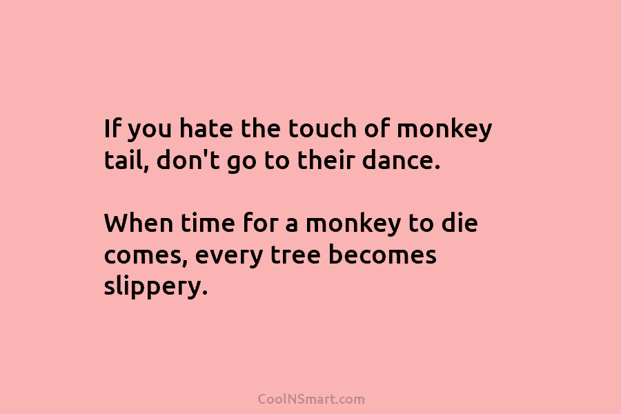 If you hate the touch of monkey tail, don’t go to their dance. When time for a monkey to die...