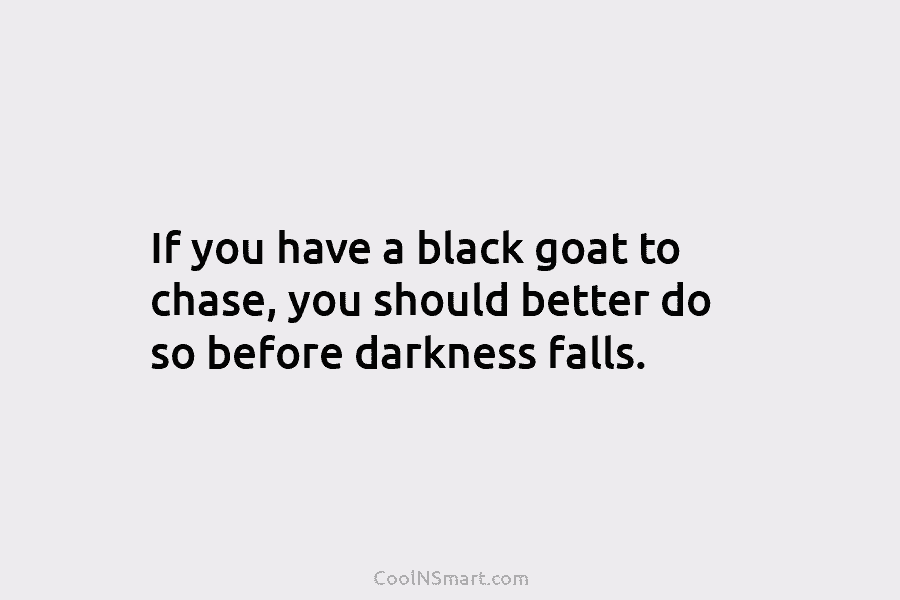 If you have a black goat to chase, you should better do so before darkness...