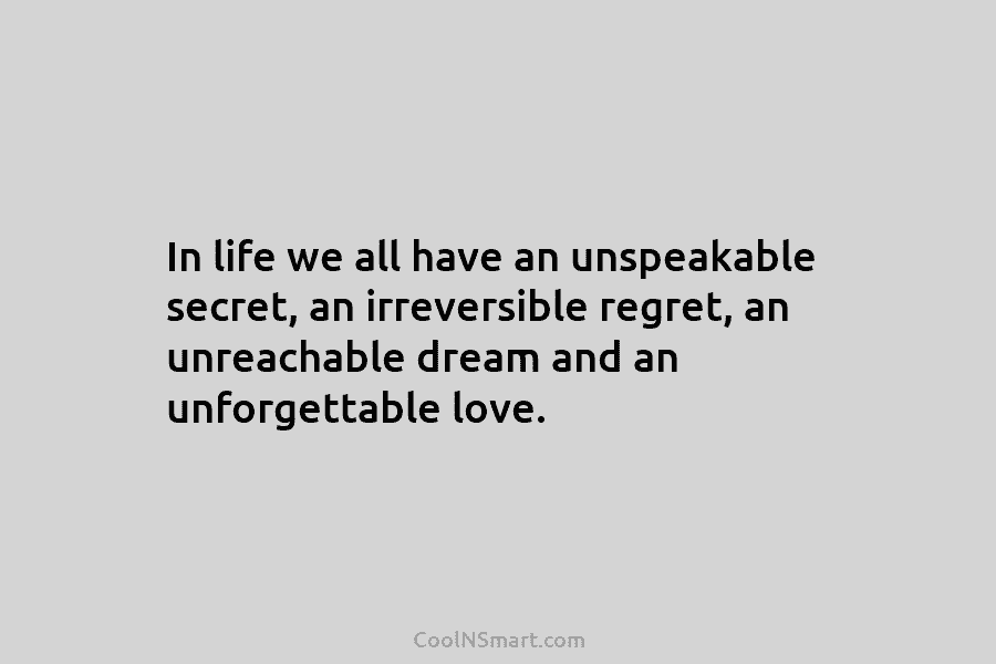 In life we all have an unspeakable secret, an irreversible regret, an unreachable dream and an unforgettable love.