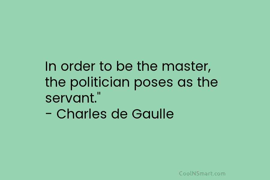 In order to be the master, the politician poses as the servant.” – Charles de Gaulle