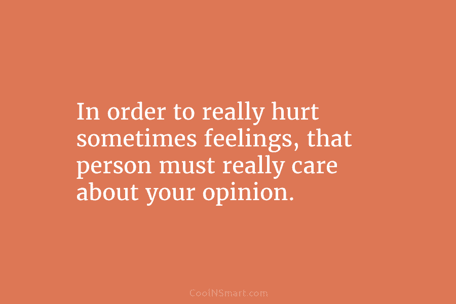 In order to really hurt sometimes feelings, that person must really care about your opinion.